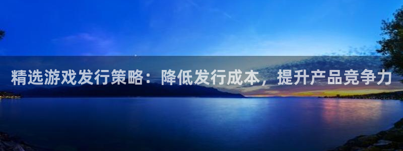 ag街机子酒业：精选游戏发行策略：降低发行成本，提升产品竞争力