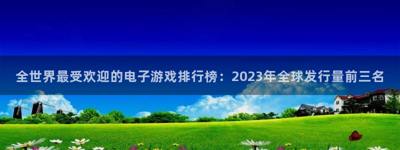 江苏ag街机智得：全世界最受欢迎的电子游戏排行榜：2023年全球发行量前三名