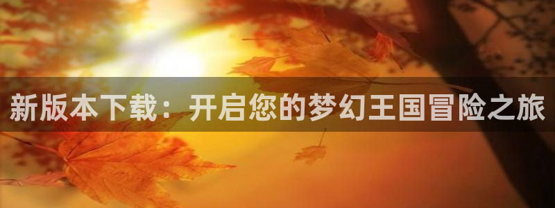 ag街机官网注册平台官网：新版本下载：开启您的梦幻王国冒险之旅