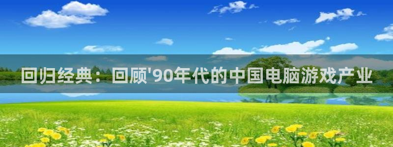 ag街机品牌策划团队介绍：回归经典：回顾\'90年代的中国电脑游戏产业