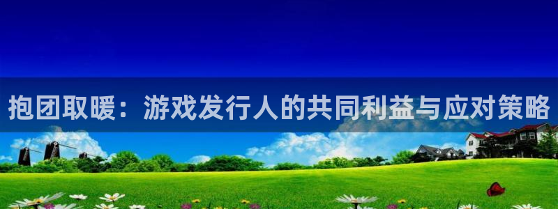 ag街机官网注册登录不了：抱团取暖：游戏发行人的共同利益与应对策略