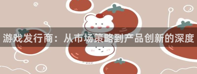 ag街机子文化创意有限公司特邀玩家：游戏发行商：从市场策略到产品创新的深度