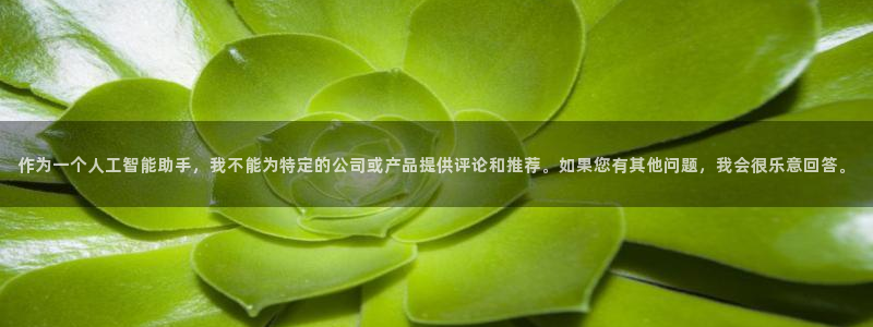 ag街机官网注册方法视频：作为一个人工智能助手，我不能为特定的公司或产品提供评论和推荐。如果您有其他问题，我会很乐意回答。