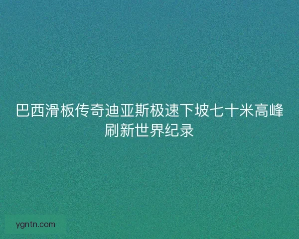 巴西滑板传奇迪亚斯极速下坡七十米高峰刷新世界纪录