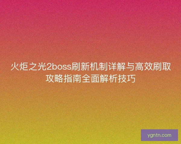 火炬之光2boss刷新机制详解与高效刷取攻略指南全面解析技巧