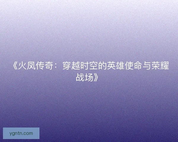 《火凤传奇：穿越时空的英雄使命与荣耀战场》