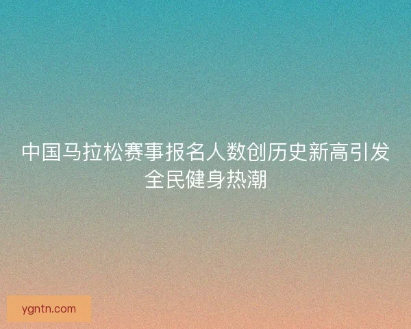 中国马拉松赛事报名人数创历史新高引发全民健身热潮
