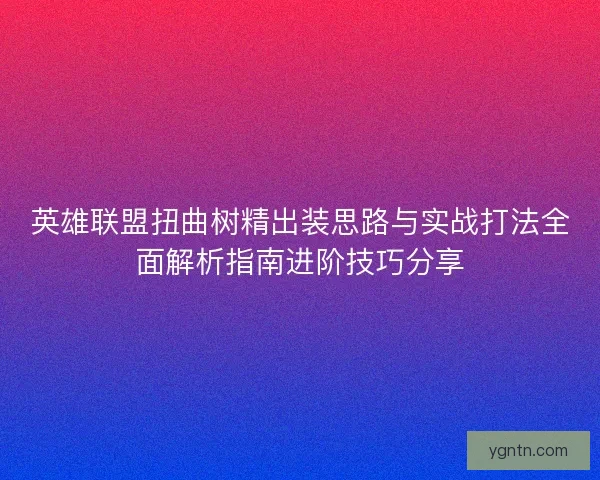 英雄联盟扭曲树精出装思路与实战打法全面解析指南进阶技巧分享