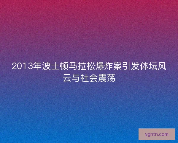 2013年波士顿马拉松爆炸案引发体坛风云与社会震荡