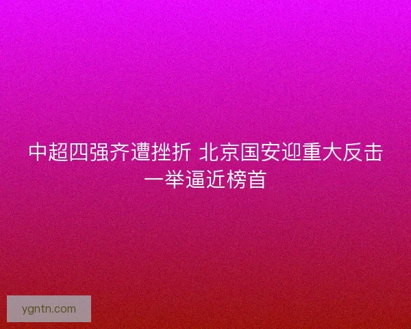 中超四强齐遭挫折 北京国安迎重大反击一举逼近榜首