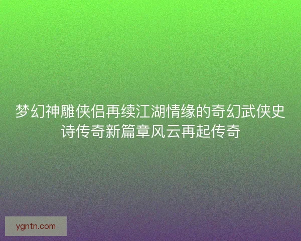 梦幻神雕侠侣再续江湖情缘的奇幻武侠史诗传奇新篇章风云再起传奇