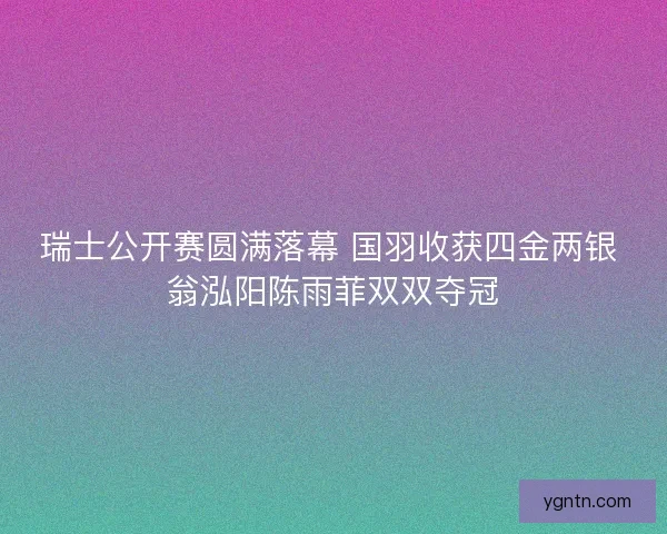 瑞士公开赛圆满落幕 国羽收获四金两银 翁泓阳陈雨菲双双夺冠