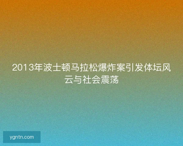 2013年波士顿马拉松爆炸案引发体坛风云与社会震荡