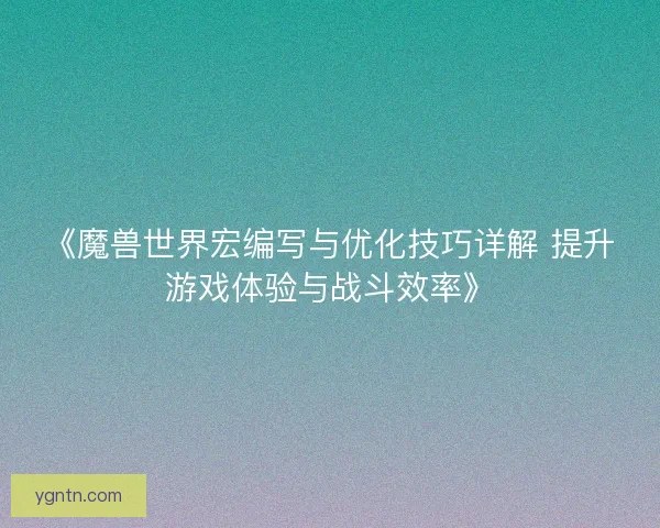 《魔兽世界宏编写与优化技巧详解 提升游戏体验与战斗效率》