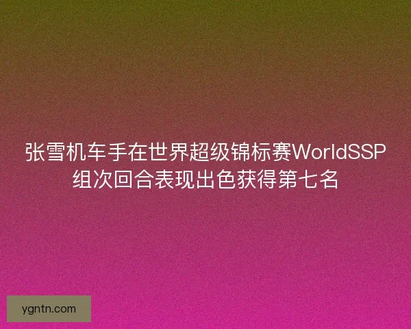 张雪机车手在世界超级锦标赛WorldSSP组次回合表现出色获得第七名