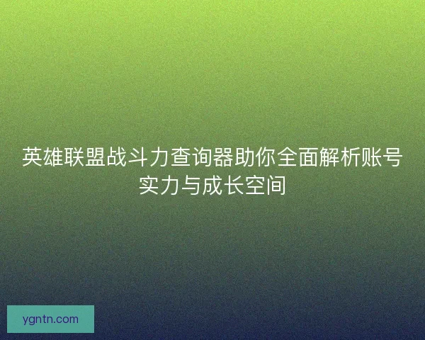 英雄联盟战斗力查询器助你全面解析账号实力与成长空间