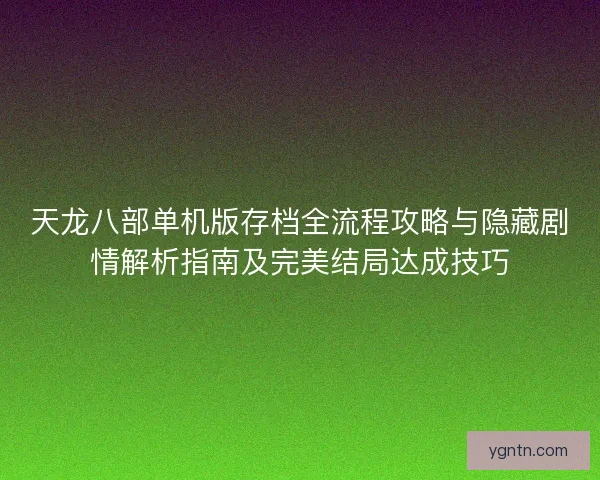 天龙八部单机版存档全流程攻略与隐藏剧情解析指南及完美结局达成技巧