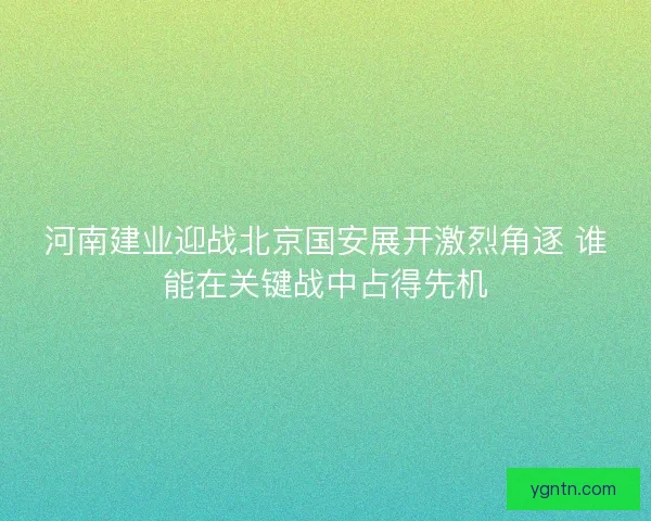 河南建业迎战北京国安展开激烈角逐 谁能在关键战中占得先机
